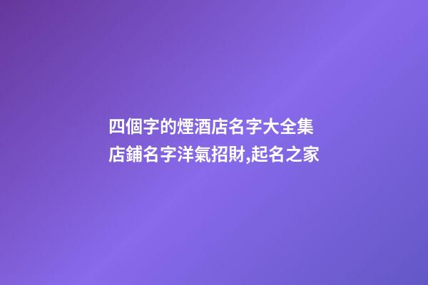 四個字的煙酒店名字大全集 店鋪名字洋氣招財,起名之家-第1張-店鋪起名-玄機派